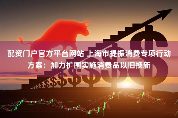 配资门户官方平台网站 上海市提振消费专项行动方案：加力扩围实施消费品以旧换新