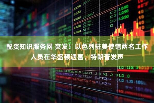 配资知识服务网 突发！以色列驻美使馆两名工作人员在华盛顿遇害，特朗普发声