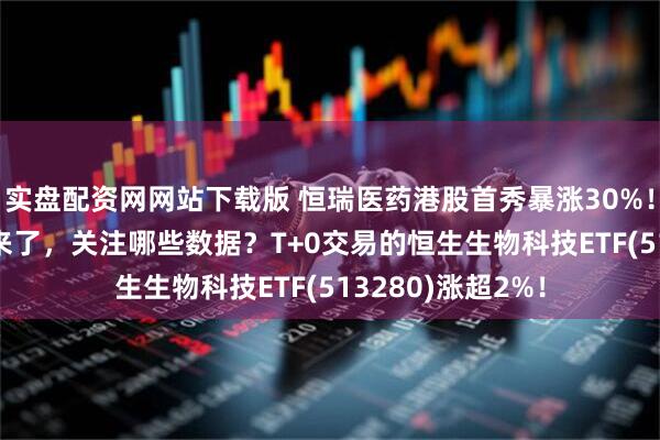 实盘配资网网站下载版 恒瑞医药港股首秀暴涨30%！ASCO重磅会议来了，关注哪些数据？T+0交易的恒生生物科技ETF(513280)涨超2%！