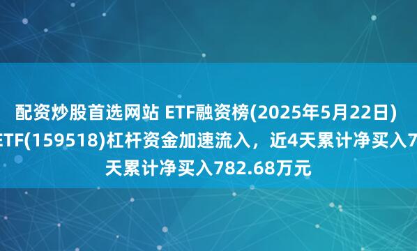 配资炒股首选网站 ETF融资榜(2025年5月22日) | 标普油气ETF(159518)杠杆资金加速流入，近4天累计净买入782.68万元
