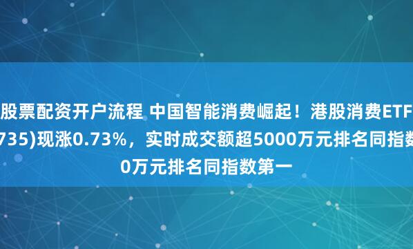 股票配资开户流程 中国智能消费崛起！港股消费ETF(159735)现涨0.73%，实时成交额超5000万元排名同指数第一