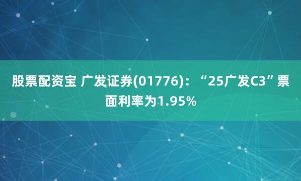 股票配资宝 广发证券(01776)：“25广发C3”票面利率为1.95%