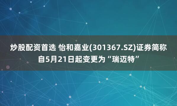 炒股配资首选 怡和嘉业(301367.SZ)证券简称自5月21日起变更为“瑞迈特”