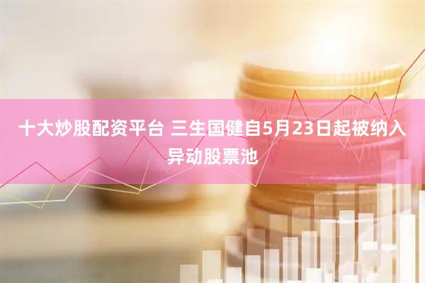 十大炒股配资平台 三生国健自5月23日起被纳入异动股票池