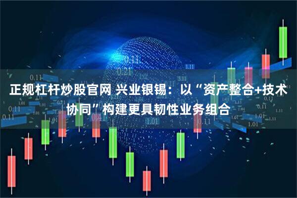 正规杠杆炒股官网 兴业银锡：以“资产整合+技术协同”构建更具韧性业务组合
