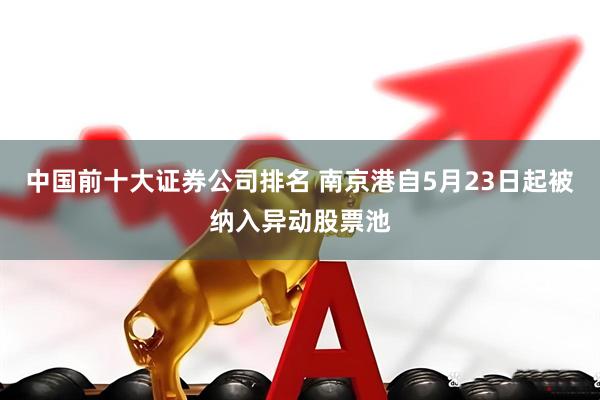 中国前十大证券公司排名 南京港自5月23日起被纳入异动股票池