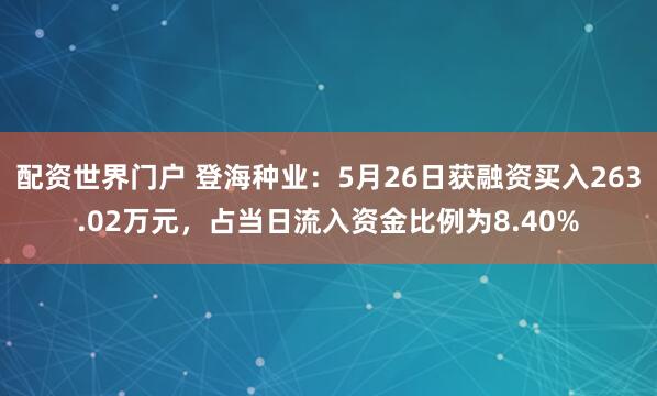 配资世界门户 登海种业：5月26日获融资买入263.02万元，占当日流入资金比例为8.40%