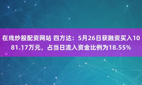 在线炒股配资网站 四方达：5月26日获融资买入1081.17万元，占当日流入资金比例为18.55%