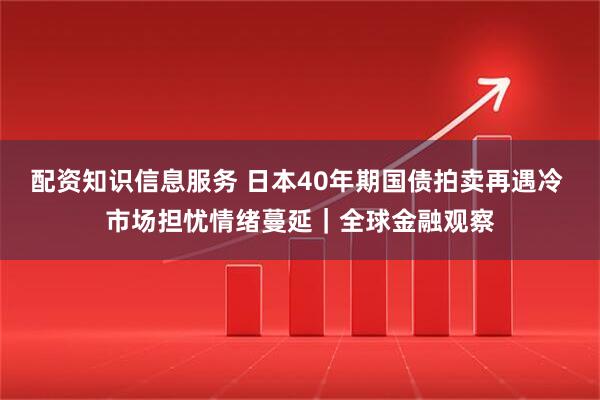 配资知识信息服务 日本40年期国债拍卖再遇冷 市场担忧情绪蔓延｜全球金融观察