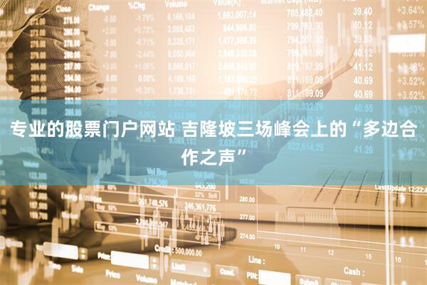 专业的股票门户网站 吉隆坡三场峰会上的“多边合作之声”