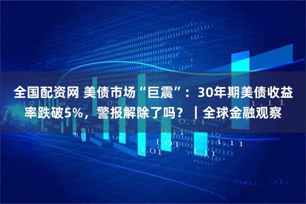 全国配资网 美债市场“巨震”：30年期美债收益率跌破5%，警报解除了吗？｜全球金融观察