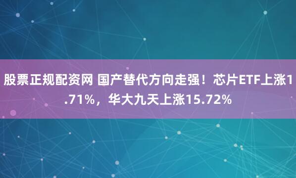 股票正规配资网 国产替代方向走强！芯片ETF上涨1.71%，华大九天上涨15.72%
