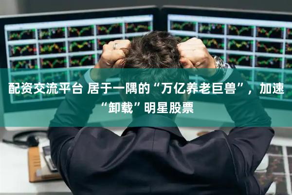 配资交流平台 居于一隅的“万亿养老巨兽”，加速“卸载”明星股票