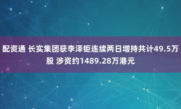 配资通 长实集团获李泽钜连续两日增持共计49.5万股 涉资约1489.28万港元