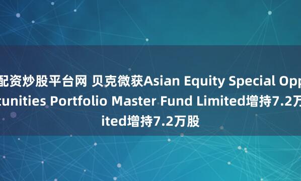 配资炒股平台网 贝克微获Asian Equity Special Opportunities Portfolio Master Fund Limited增持7.2万股