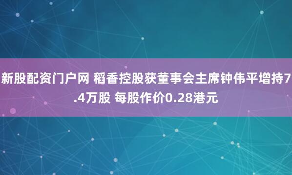 新股配资门户网 稻香控股获董事会主席钟伟平增持7.4万股 每股作价0.28港元