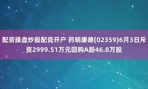 配资操盘炒股配资开户 药明康德(02359)6月3日斥资2999.51万元回购A股46.8万股