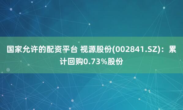 国家允许的配资平台 视源股份(002841.SZ)：累计回购0.73%股份