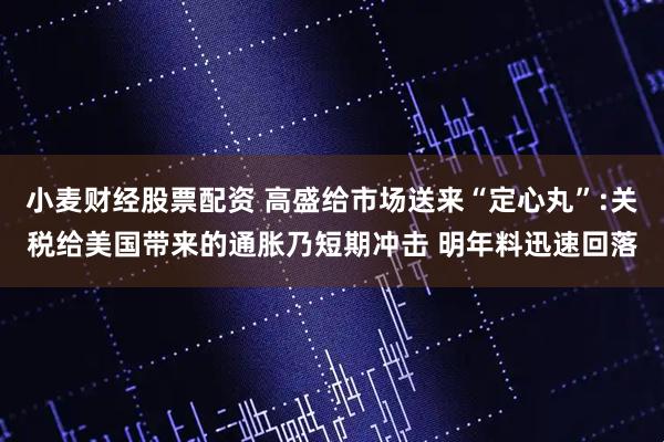 小麦财经股票配资 高盛给市场送来“定心丸”:关税给美国带来的通胀乃短期冲击 明年料迅速回落