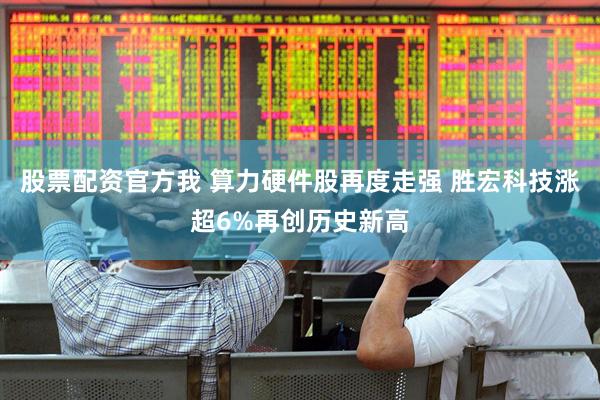 股票配资官方我 算力硬件股再度走强 胜宏科技涨超6%再创历史新高