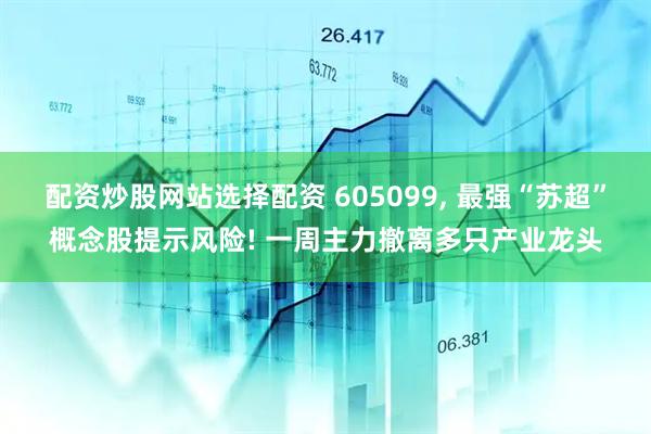 配资炒股网站选择配资 605099, 最强“苏超”概念股提示风险! 一周主力撤离多只产业龙头
