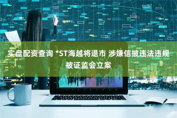 实盘配资查询 *ST海越将退市 涉嫌信披违法违规被证监会立案