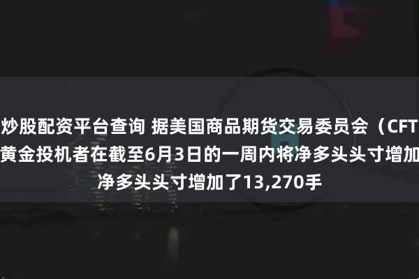 炒股配资平台查询 据美国商品期货交易委员会（CFTC） COMEX黄金投机者在截至6月3日的一周内将净多头头寸增加了13,270手