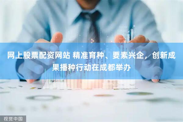 网上股票配资网站 精准育种、要素兴企，创新成果播种行动在成都举办