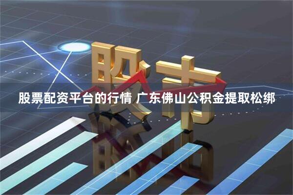 股票配资平台的行情 广东佛山公积金提取松绑