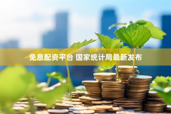 免息配资平台 国家统计局最新发布
