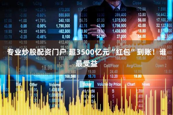 专业炒股配资门户 超3500亿元“红包”到账！谁最受益