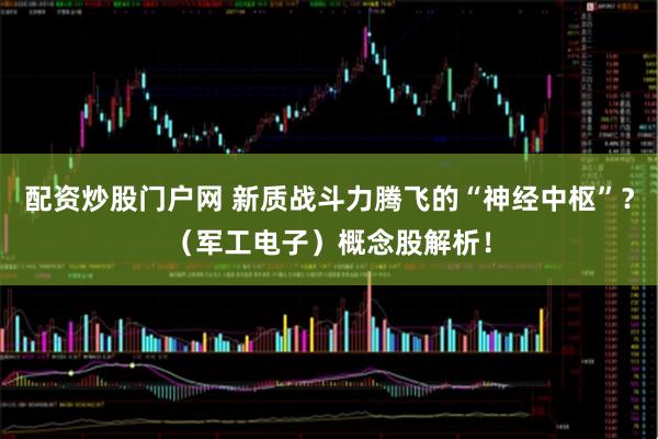 配资炒股门户网 新质战斗力腾飞的“神经中枢”？（军工电子）概念股解析！