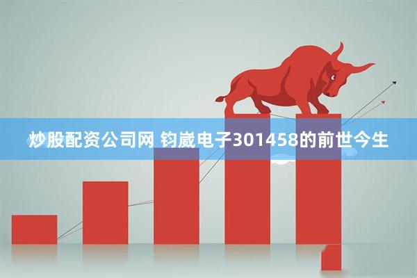 炒股配资公司网 钧崴电子301458的前世今生