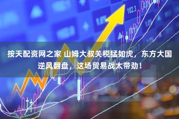 按天配资网之家 山姆大叔关税猛如虎，东方大国逆风翻盘，这场贸易战太带劲！