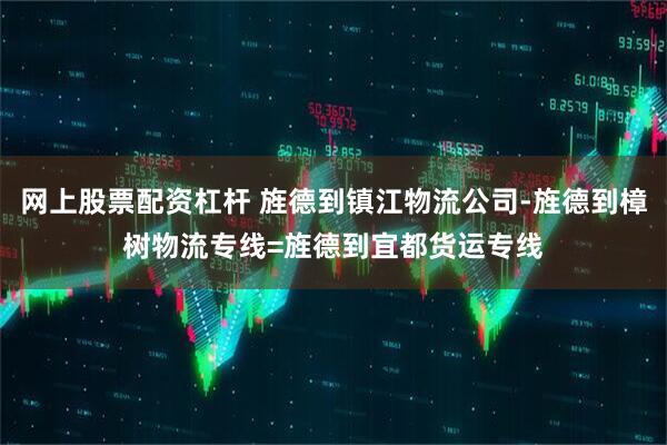 网上股票配资杠杆 旌德到镇江物流公司-旌德到樟树物流专线=旌德到宜都货运专线