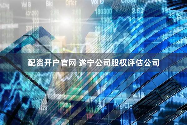配资开户官网 遂宁公司股权评估公司