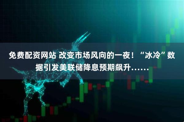 免费配资网站 改变市场风向的一夜！“冰冷”数据引发美联储降息预期飙升……