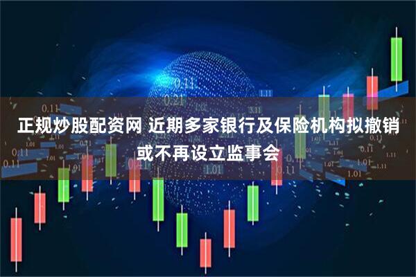 正规炒股配资网 近期多家银行及保险机构拟撤销或不再设立监事会