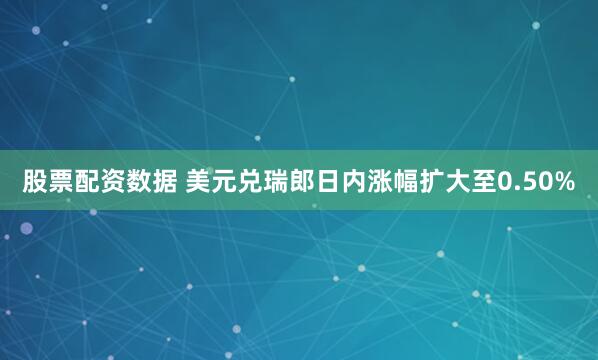 股票配资数据 美元兑瑞郎日内涨幅扩大至0.50%