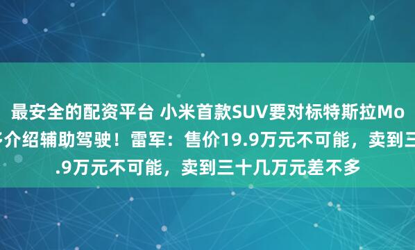 最安全的配资平台 小米首款SUV要对标特斯拉Model Y，但未过多介绍辅助驾驶！雷军：售价19.9万元不可能，卖到三十几万元差不多