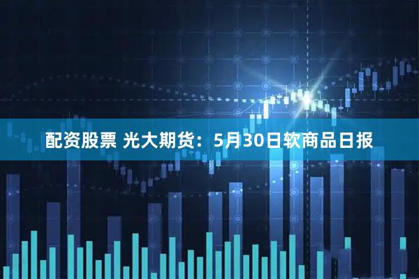 配资股票 光大期货：5月30日软商品日报