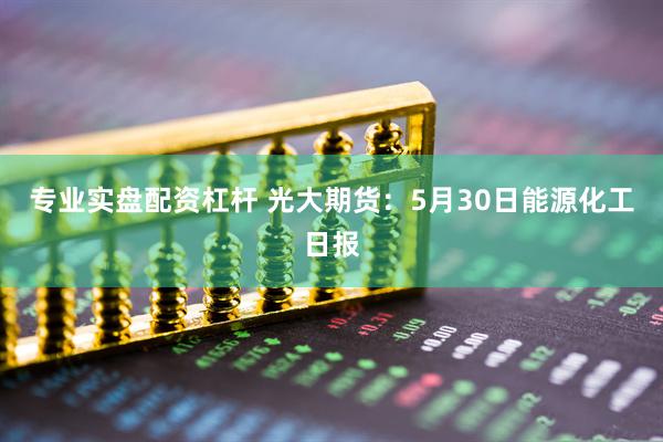 专业实盘配资杠杆 光大期货：5月30日能源化工日报