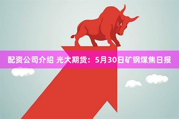 配资公司介绍 光大期货：5月30日矿钢煤焦日报