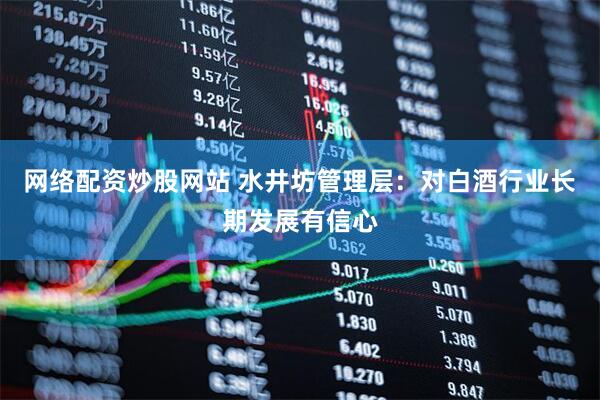 网络配资炒股网站 水井坊管理层：对白酒行业长期发展有信心