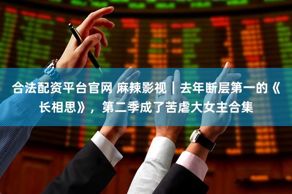 合法配资平台官网 麻辣影视｜去年断层第一的《长相思》，第二季成了苦虐大女主合集