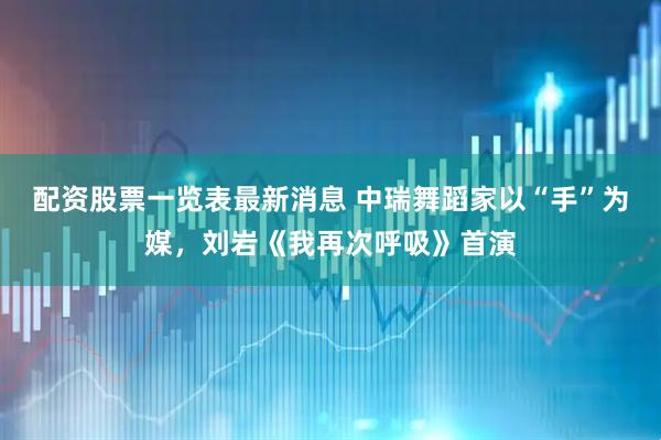 配资股票一览表最新消息 中瑞舞蹈家以“手”为媒，刘岩《我再次呼吸》首演