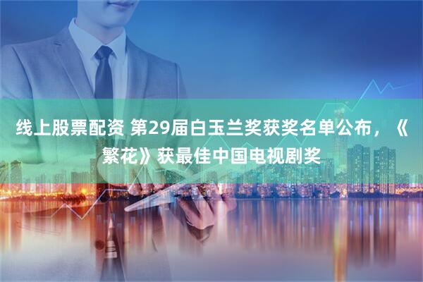 线上股票配资 第29届白玉兰奖获奖名单公布，《繁花》获最佳中国电视剧奖