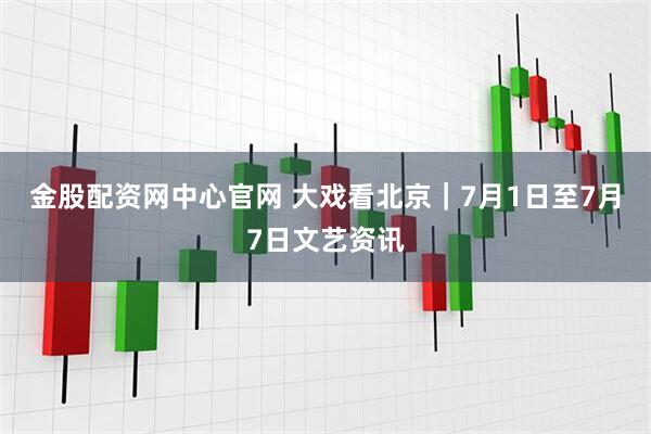金股配资网中心官网 大戏看北京｜7月1日至7月7日文艺资讯