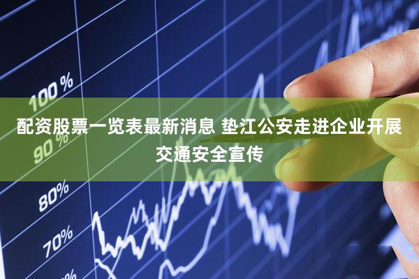 配资股票一览表最新消息 垫江公安走进企业开展交通安全宣传