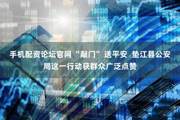 手机配资论坛官网 “敲门” 送平安 垫江县公安局这一行动获群众广泛点赞
